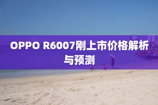 OPPO R6007剛上市價(jià)格解析與預(yù)測(cè)