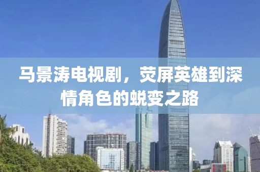 馬景濤電視劇，熒屏英雄到深情角色的蛻變之路