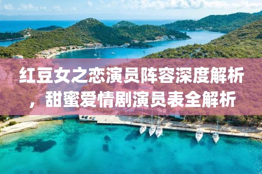 紅豆女之戀演員陣容深度解析，甜蜜愛情劇演員表全解析