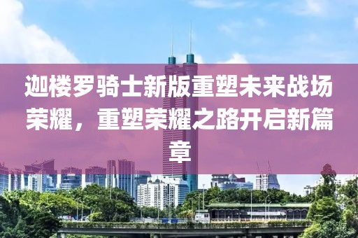 迦樓羅騎士新版重塑未來(lái)戰(zhàn)場(chǎng)榮耀，重塑榮耀之路開(kāi)啟新篇章