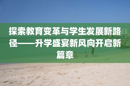 探索教育變革與學生發(fā)展新路徑——升學盛宴新風向開啟新篇章