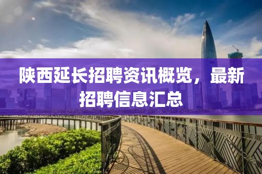 陜西延長(zhǎng)招聘資訊概覽，最新招聘信息匯總