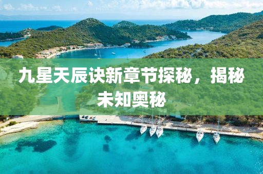 九星天辰訣新章節(jié)探秘，揭秘未知奧秘