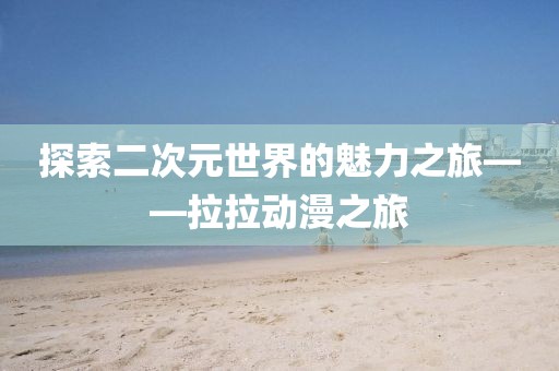 探索二次元世界的魅力之旅——拉拉動(dòng)漫之旅