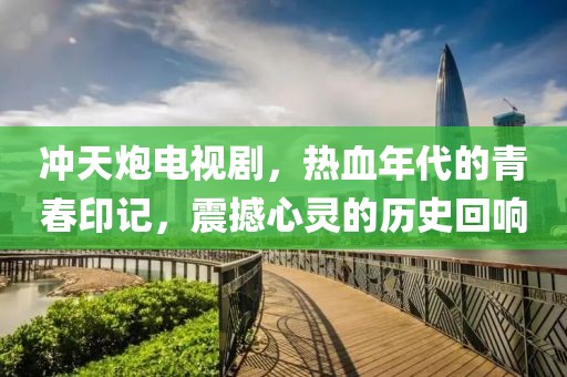 沖天炮電視劇，熱血年代的青春印記，震撼心靈的歷史回響