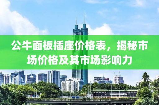 公牛面板插座價(jià)格表，揭秘市場(chǎng)價(jià)格及其市場(chǎng)影響力