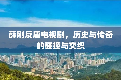 薛剛反唐電視劇，歷史與傳奇的碰撞與交織