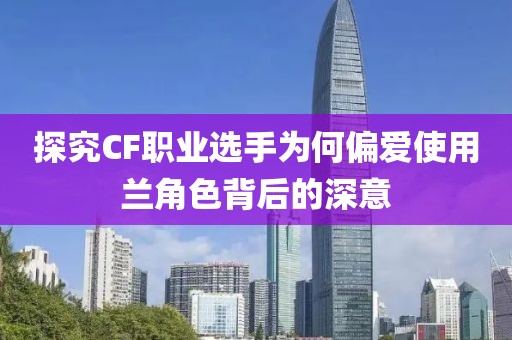 探究CF職業(yè)選手為何偏愛(ài)使用蘭角色背后的深意