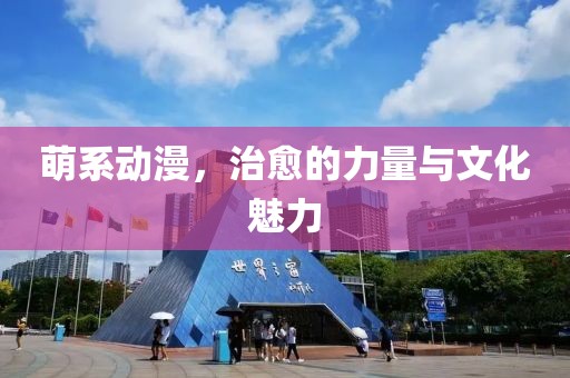 萌系動(dòng)漫，治愈的力量與文化魅力