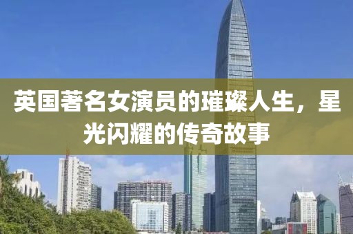 英國(guó)著名女演員的璀璨人生，星光閃耀的傳奇故事