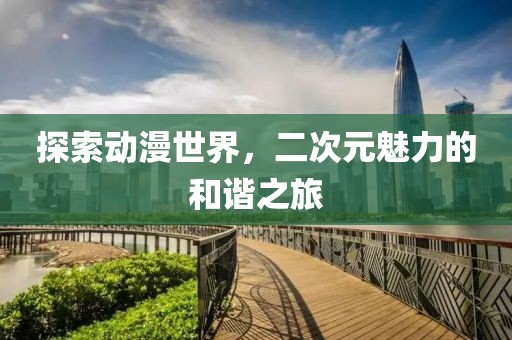 探索動漫世界，二次元魅力的和諧之旅