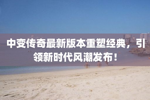 中變傳奇最新版本重塑經(jīng)典，引領(lǐng)新時(shí)代風(fēng)潮發(fā)布！