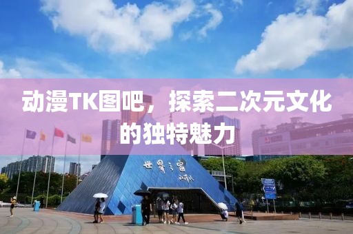 動(dòng)漫TK圖吧，探索二次元文化的獨(dú)特魅力