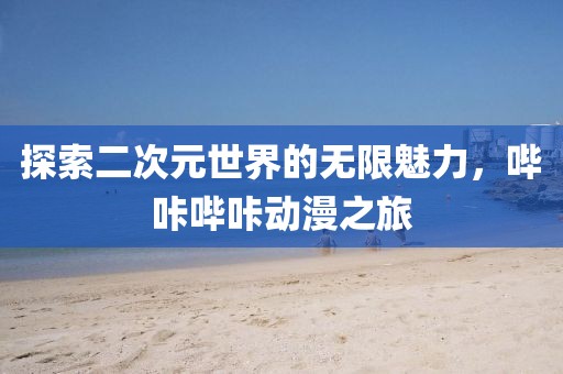 探索二次元世界的無(wú)限魅力，嗶咔嗶咔動(dòng)漫之旅