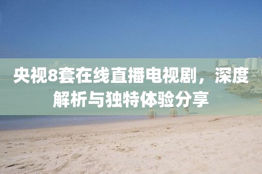 央視8套在線直播電視劇，深度解析與獨(dú)特體驗(yàn)分享