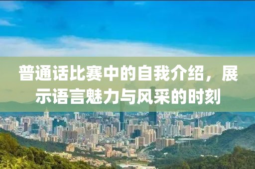普通話比賽中的自我介紹，展示語言魅力與風(fēng)采的時(shí)刻