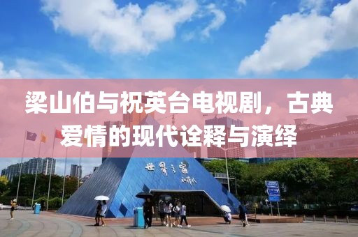 梁山伯與祝英臺電視劇，古典愛情的現(xiàn)代詮釋與演繹