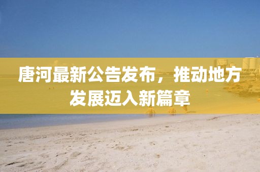 唐河最新公告發(fā)布，推動地方發(fā)展邁入新篇章