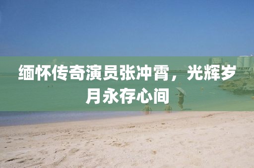 緬懷傳奇演員張沖霄，光輝歲月永存心間