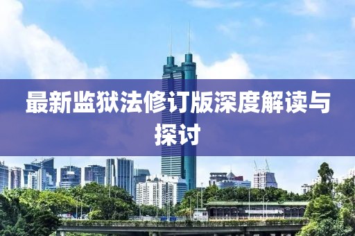 最新監(jiān)獄法修訂版深度解讀與探討