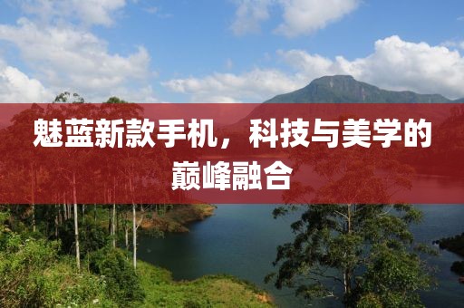 魅藍新款手機，科技與美學的巔峰融合