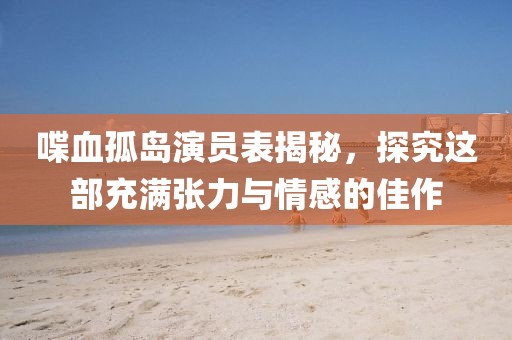 喋血孤島演員表揭秘，探究這部充滿張力與情感的佳作