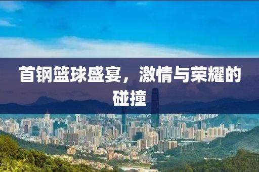 首鋼籃球盛宴，激情與榮耀的碰撞