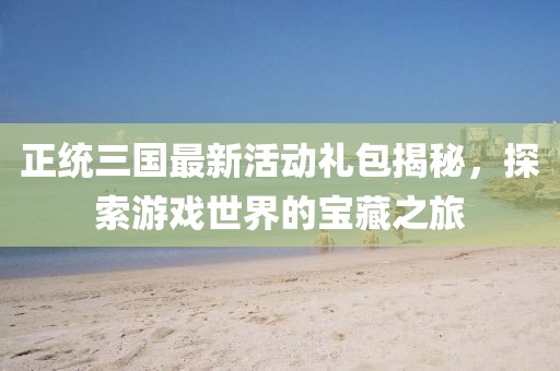 正統(tǒng)三國最新活動禮包揭秘，探索游戲世界的寶藏之旅