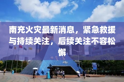 南充火災(zāi)最新消息，緊急救援與持續(xù)關(guān)注，后續(xù)關(guān)注不容松懈