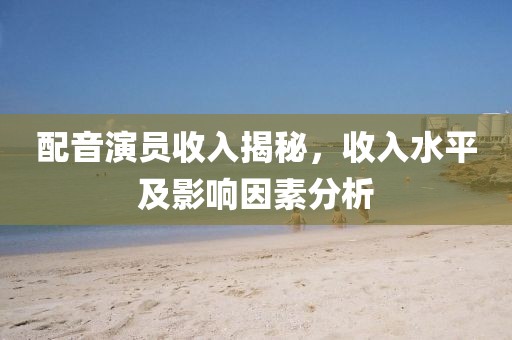 配音演員收入揭秘，收入水平及影響因素分析