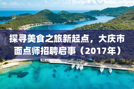 探尋美食之旅新起點，大慶市面點師招聘啟事（2017年）