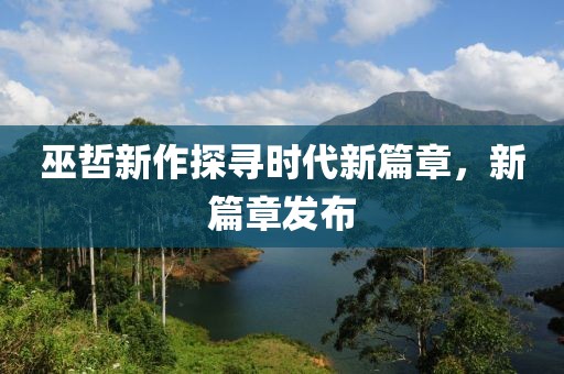巫哲新作探尋時代新篇章，新篇章發(fā)布