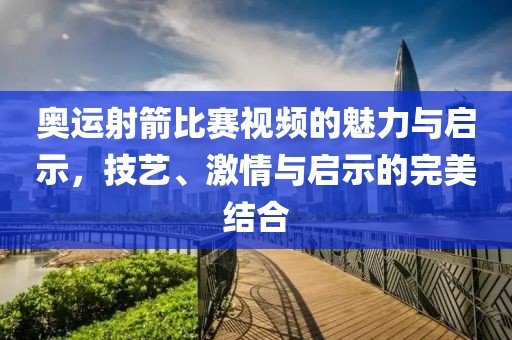 奧運射箭比賽視頻的魅力與啟示，技藝、激情與啟示的完美結(jié)合