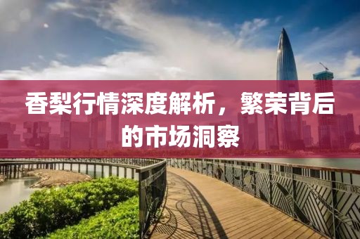 香梨行情深度解析，繁榮背后的市場洞察