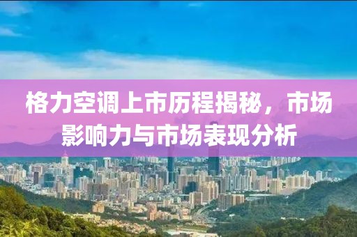 格力空調(diào)上市歷程揭秘，市場影響力與市場表現(xiàn)分析