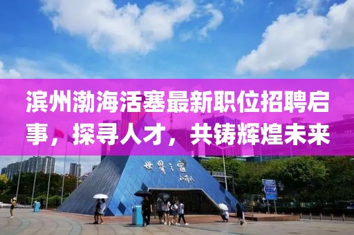 濱州渤海活塞最新職位招聘啟事，探尋人才，共鑄輝煌未來