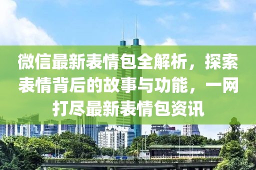 微信最新表情包全解析，探索表情背后的故事與功能，一網(wǎng)打盡最新表情包資訊