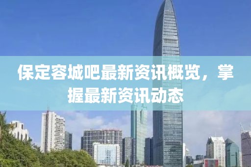保定容城吧最新資訊概覽，掌握最新資訊動態(tài)