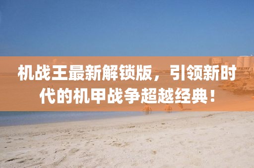 機戰(zhàn)王最新解鎖版，引領(lǐng)新時代的機甲戰(zhàn)爭超越經(jīng)典！