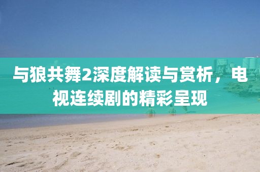 與狼共舞2深度解讀與賞析，電視連續(xù)劇的精彩呈現(xiàn)