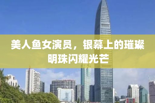美人魚女演員，銀幕上的璀璨明珠閃耀光芒