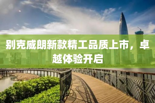 別克威朗新款精工品質(zhì)上市，卓越體驗(yàn)開啟