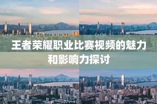 王者榮耀職業(yè)比賽視頻的魅力和影響力探討