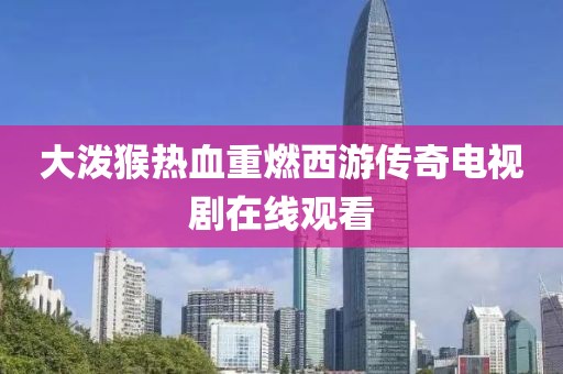 大潑猴熱血重燃西游傳奇電視劇在線觀看