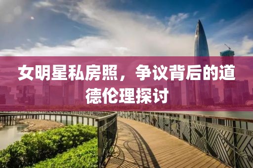 女明星私房照，爭(zhēng)議背后的道德倫理探討