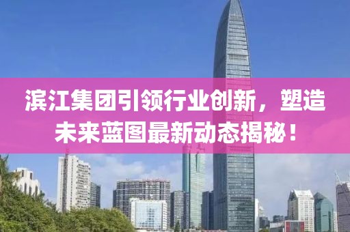 濱江集團引領行業(yè)創(chuàng)新，塑造未來藍圖最新動態(tài)揭秘！