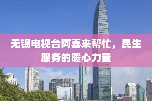 無錫電視臺阿喜來幫忙，民生服務(wù)的暖心力量