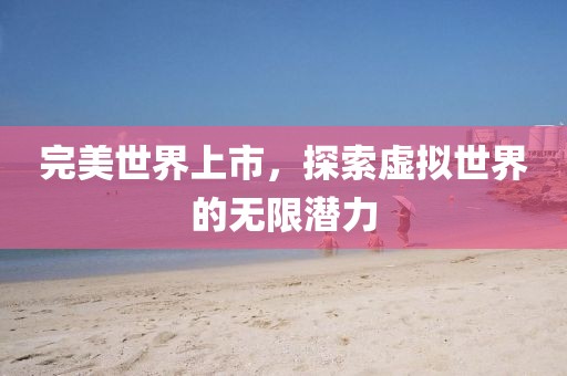 完美世界上市，探索虛擬世界的無限潛力