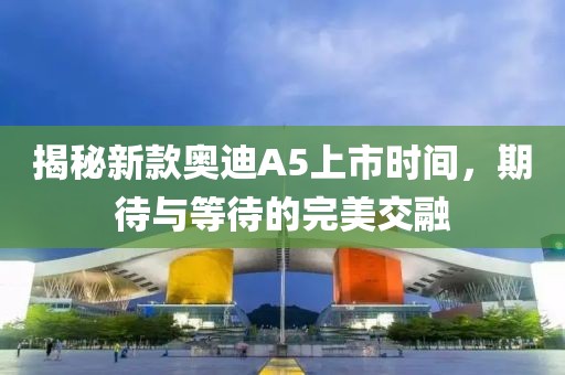 揭秘新款奧迪A5上市時間，期待與等待的完美交融