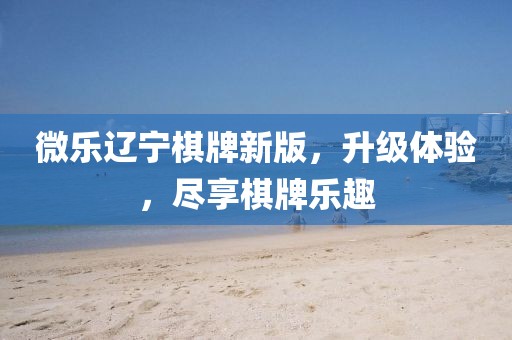 微樂遼寧棋牌新版，升級體驗，盡享棋牌樂趣